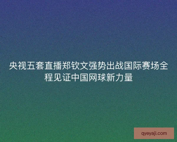 央视五套直播郑钦文强势出战国际赛场全程见证中国网球新力量