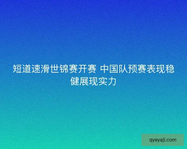 短道速滑世锦赛开赛 中国队预赛表现稳健展现实力