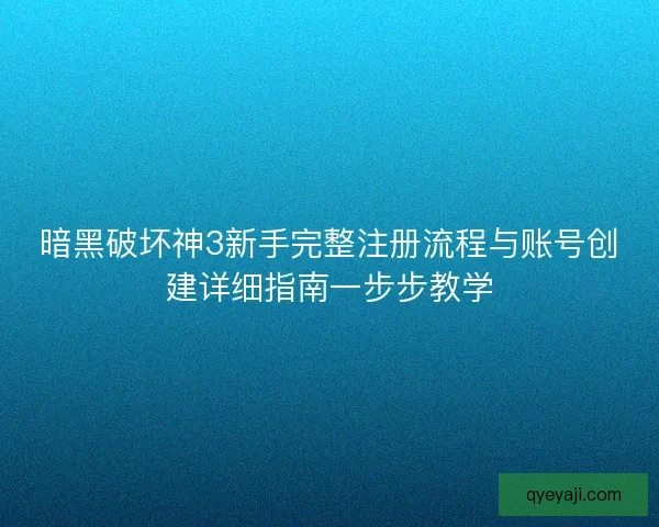 暗黑破坏神3新手完整注册流程与账号创建详细指南一步步教学