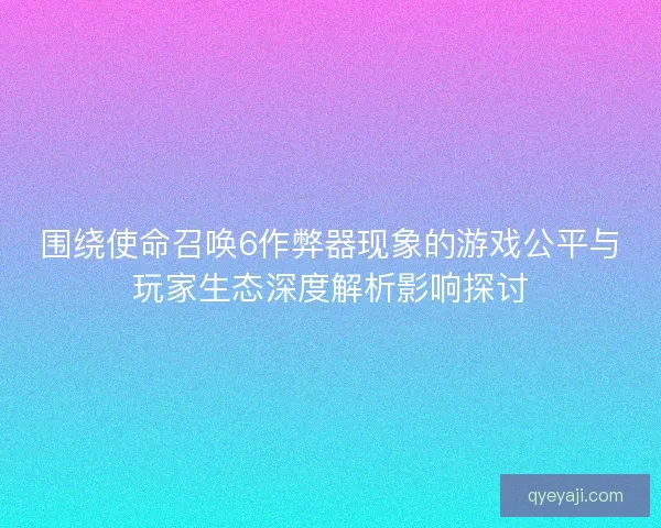 围绕使命召唤6作弊器现象的游戏公平与玩家生态深度解析影响探讨